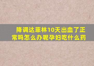 降调达菲林10天出血了正常吗怎么办呢孕妇吃什么药