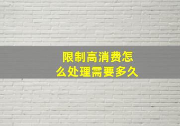 限制高消费怎么处理需要多久