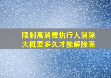 限制高消费执行人消除大概要多久才能解除呢