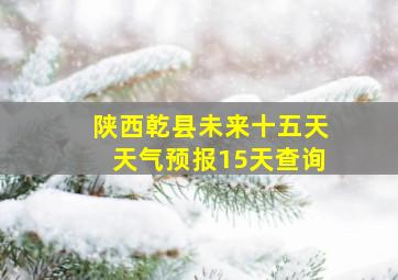 陕西乾县未来十五天天气预报15天查询