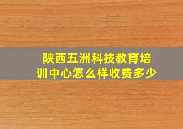 陕西五洲科技教育培训中心怎么样收费多少