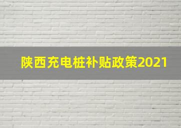 陕西充电桩补贴政策2021