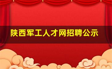 陕西军工人才网招聘公示