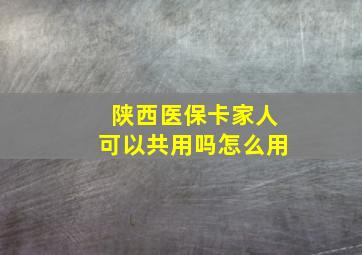 陕西医保卡家人可以共用吗怎么用