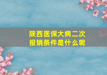 陕西医保大病二次报销条件是什么呢