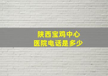 陕西宝鸡中心医院电话是多少