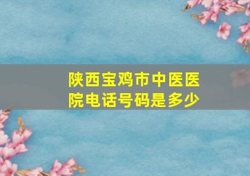 陕西宝鸡市中医医院电话号码是多少