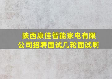 陕西康佳智能家电有限公司招聘面试几轮面试啊