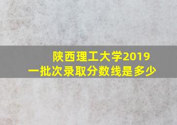 陕西理工大学2019一批次录取分数线是多少