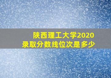 陕西理工大学2020录取分数线位次是多少