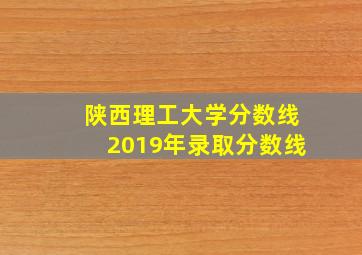 陕西理工大学分数线2019年录取分数线