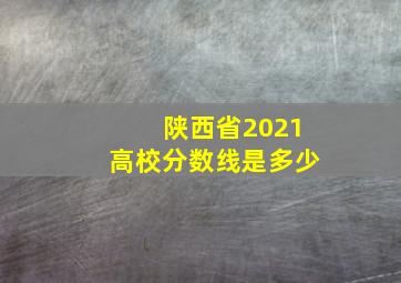 陕西省2021高校分数线是多少