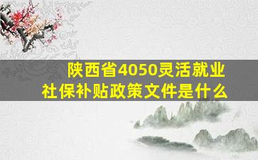 陕西省4050灵活就业社保补贴政策文件是什么