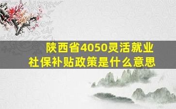 陕西省4050灵活就业社保补贴政策是什么意思