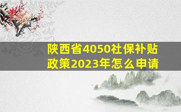 陕西省4050社保补贴政策2023年怎么申请