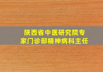 陕西省中医研究院专家门诊部精神病科主任