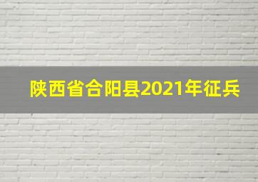 陕西省合阳县2021年征兵