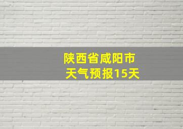 陕西省咸阳市天气预报15天