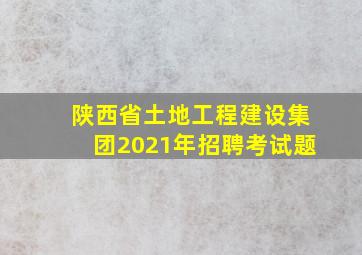 陕西省土地工程建设集团2021年招聘考试题