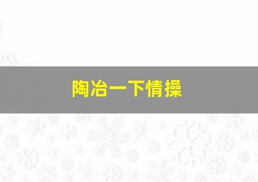 陶冶一下情操