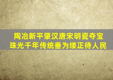 陶冶新平肇汉唐宋明瓷夺宝珠光千年传统垂为缕正待人民