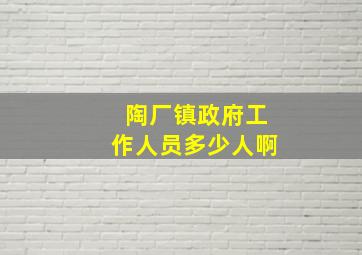 陶厂镇政府工作人员多少人啊