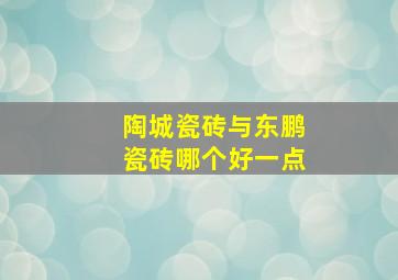 陶城瓷砖与东鹏瓷砖哪个好一点