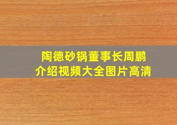 陶德砂锅董事长周鹏介绍视频大全图片高清