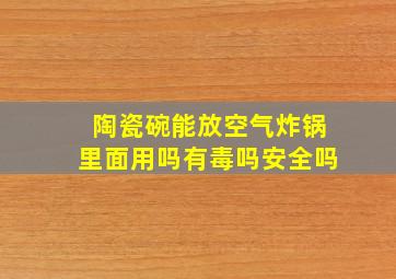 陶瓷碗能放空气炸锅里面用吗有毒吗安全吗