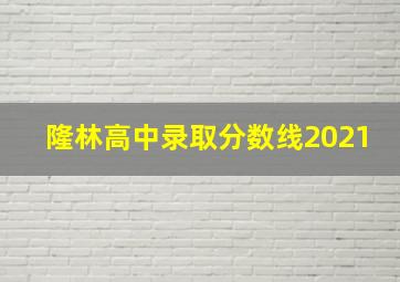 隆林高中录取分数线2021