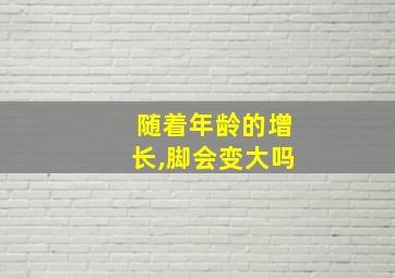 随着年龄的增长,脚会变大吗