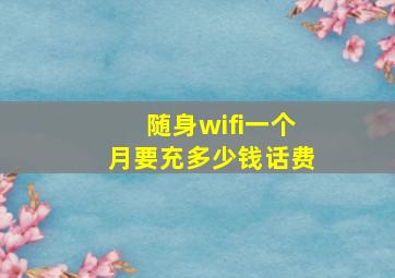 随身wifi一个月要充多少钱话费