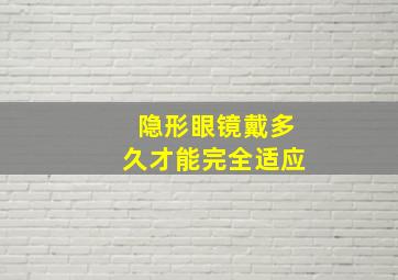 隐形眼镜戴多久才能完全适应