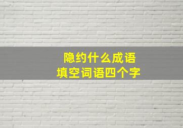 隐约什么成语填空词语四个字