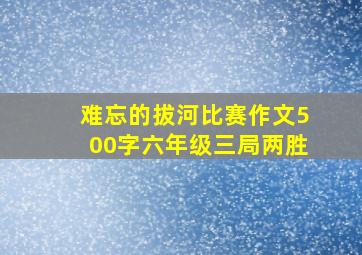 难忘的拔河比赛作文500字六年级三局两胜