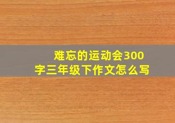 难忘的运动会300字三年级下作文怎么写