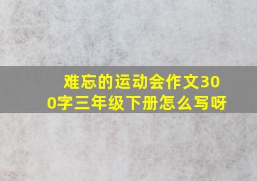 难忘的运动会作文300字三年级下册怎么写呀