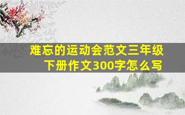 难忘的运动会范文三年级下册作文300字怎么写