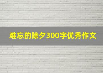 难忘的除夕300字优秀作文