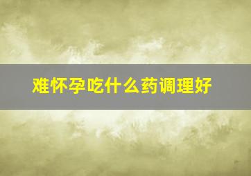 难怀孕吃什么药调理好