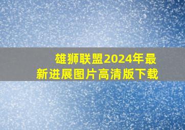 雄狮联盟2024年最新进展图片高清版下载