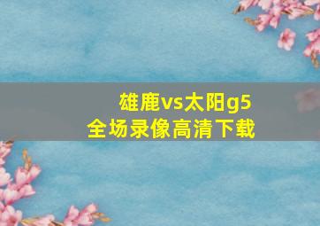 雄鹿vs太阳g5全场录像高清下载