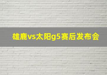 雄鹿vs太阳g5赛后发布会