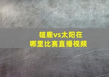 雄鹿vs太阳在哪里比赛直播视频