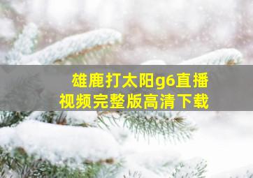 雄鹿打太阳g6直播视频完整版高清下载