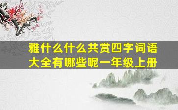 雅什么什么共赏四字词语大全有哪些呢一年级上册