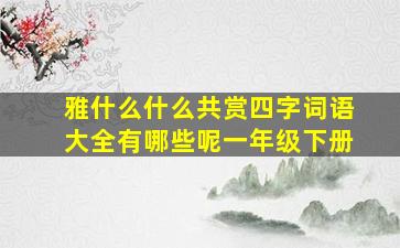 雅什么什么共赏四字词语大全有哪些呢一年级下册