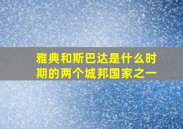 雅典和斯巴达是什么时期的两个城邦国家之一