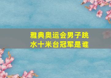 雅典奥运会男子跳水十米台冠军是谁