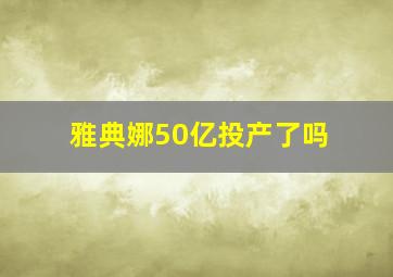 雅典娜50亿投产了吗